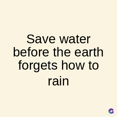 Save water
before the earth
forgets how to
rain
C