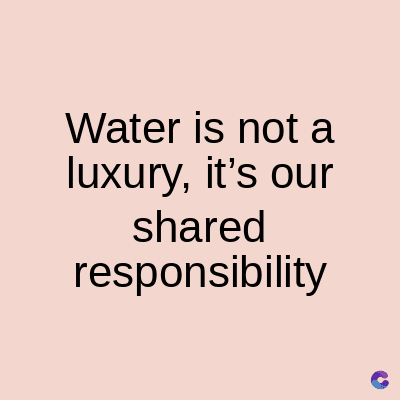 Water is not a
luxury, it's our
shared
responsibility
C