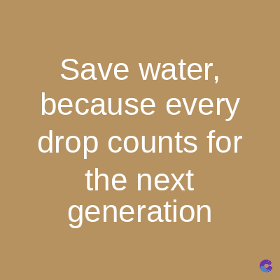 Save water,
because every
drop counts for
the next
generation