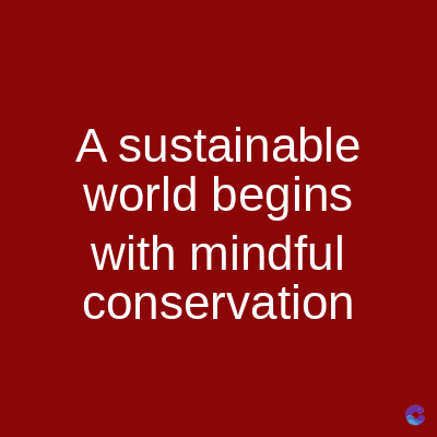 A sustainable
world begins
with mindful
conservation