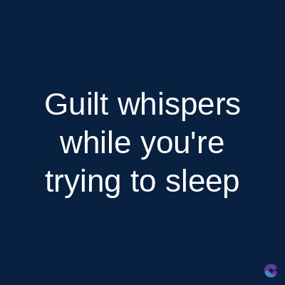 Guilt whispers
while you're
trying to sleep