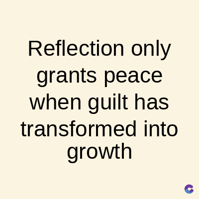 Reflection only
grants peace
when guilt has
transformed into
growth
C