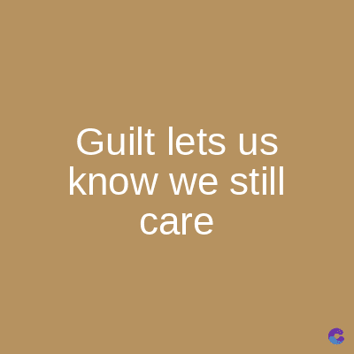 Guilt lets us
know we still
care