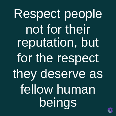 Respect people
not for their
reputation, but
for the respect
they deserve as
fellow human
beings