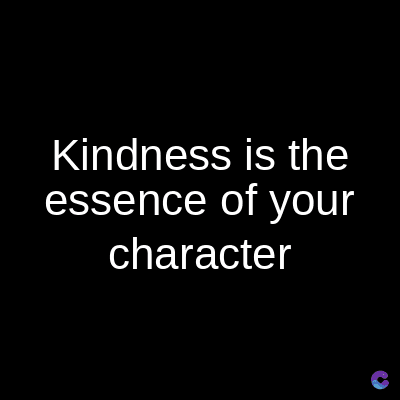 Kindness is the
essence of your
character