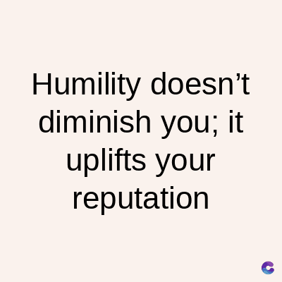 Humility doesn't
diminish you; it
uplifts your
reputation
C
