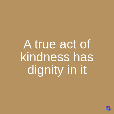 A true act of
kindness has
dignity in it