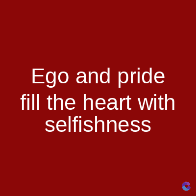 Ego and pride
fill the heart with
selfishness
