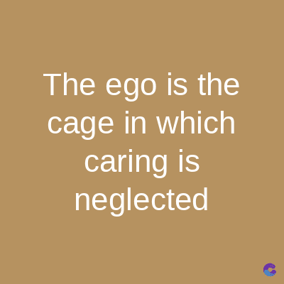 The ego is the
cage in which
caring is
neglected
