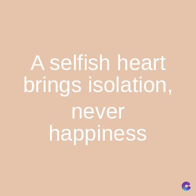 A selfish heart
brings isolation,
never
happiness
