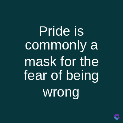 Pride is
commonly a
mask for the
fear of being
wrong