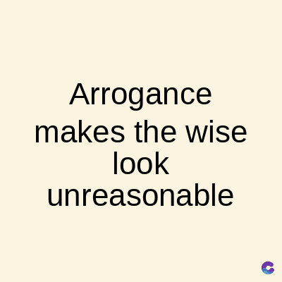 Arrogance
makes the wise
look
unreasonable
C