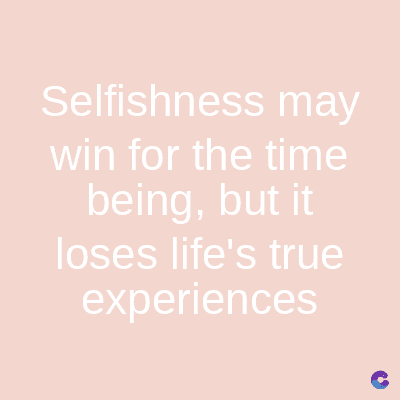 Selfishness may
win for the time
being, but it
loses life's true
experiences
C