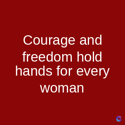 Courage and
freedom hold
hands for every
woman