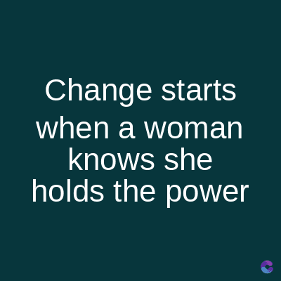 Change starts
when a woman
knows she
holds the power