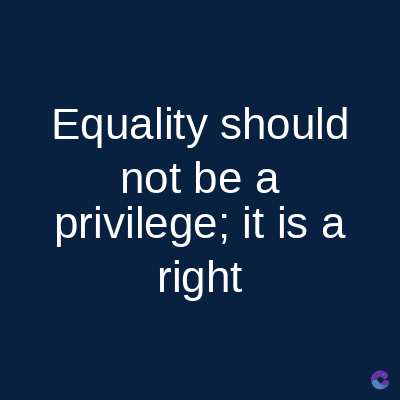 Equality should
not be a
privilege; it is a
right