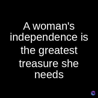 A woman's
independence is
the greatest
treasure she
needs