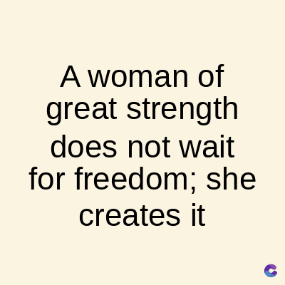 A woman of
great strength
does not wait
for freedom; she
creates it
C