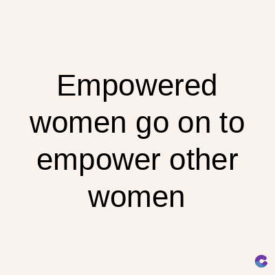 Empowered
women go on to
empower other
women
C