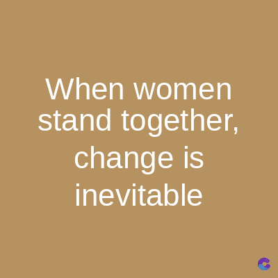 When women
stand together,
change is
inevitable