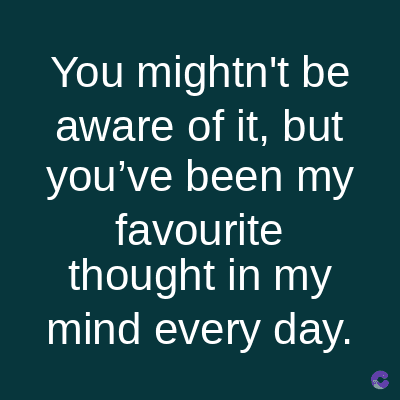 You mightn't be
aware of it, but
you've been my
favourite
thought in my
mind every day.