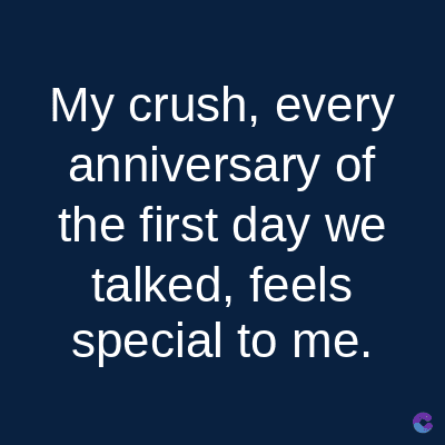 My crush, every
anniversary of
the first day we
talked, feels
special to me.