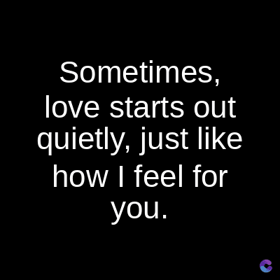 Sometimes,
love starts out
quietly, just like
how I feel for
you.