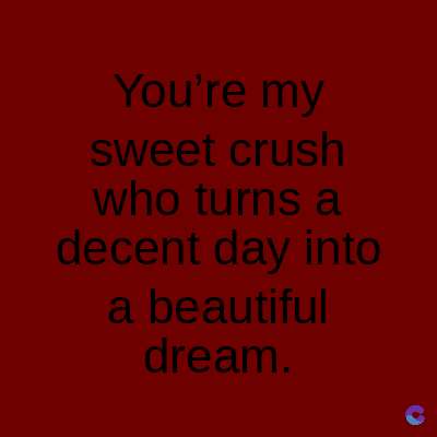 You're my
sweet crush
who turns a
decent day into
a beautiful
dream.