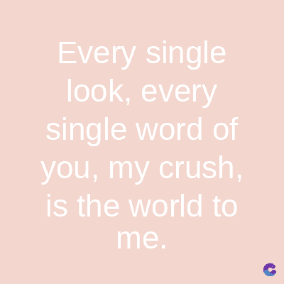 Every single
look, every
single word of
you, my crush,
is the world to
me.
C