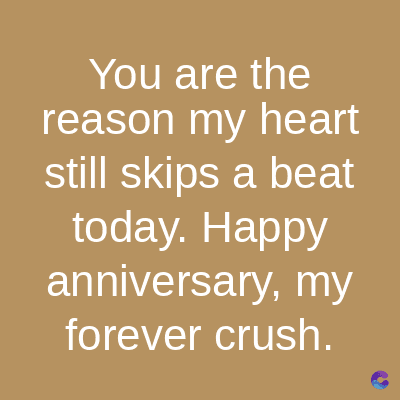 You are the
reason my heart
still skips a beat
today. Happy
anniversary, my
forever crush.