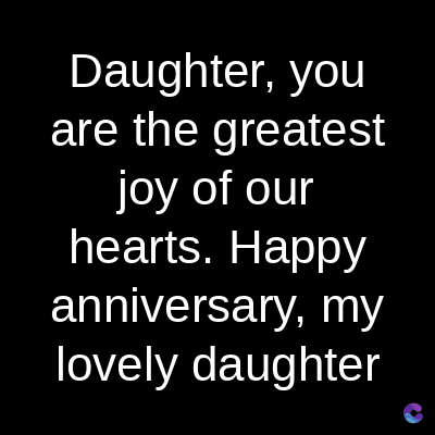 Daughter, you
are the greatest
joy of our
hearts. Happy
anniversary, my
lovely daughter