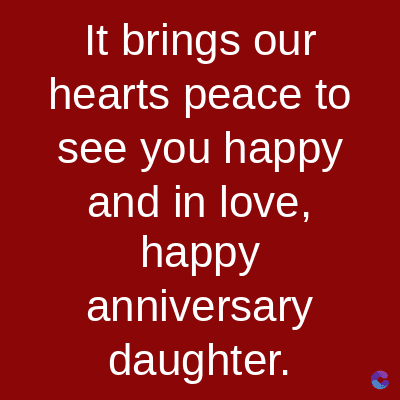 It brings our
hearts peace to
see you happy
and in love,
happy
anniversary
daughter.