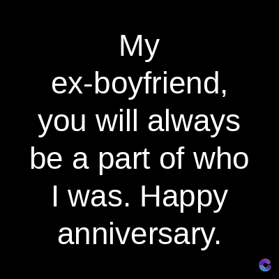 My
ex-boyfriend,
you will always
be a part of who
I was. Happy
anniversary.