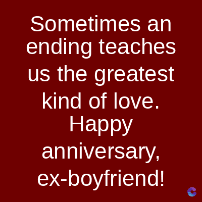 Sometimes an
ending teaches
us the greatest
kind of love.
Happy
anniversary,
ex-boyfriend!