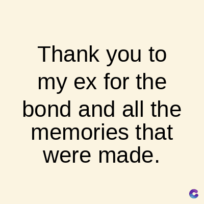 Thank you to
my ex for the
bond and all the
memories that
were made.
C