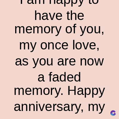 have the
memory of you,
my once love,
as you are now
a faded
memory. Happy
anniversary, my
C