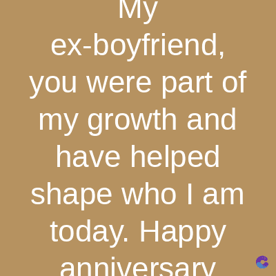 My
ex-boyfriend,
you were part of
my growth and
have helped
shape who I am
today. Happy
anniversary