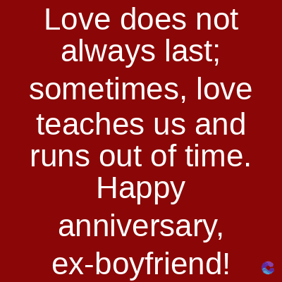Love does not
always last;
sometimes,
love
teaches us and
runs out of time.
Happy
anniversary,
ex-boyfriend!