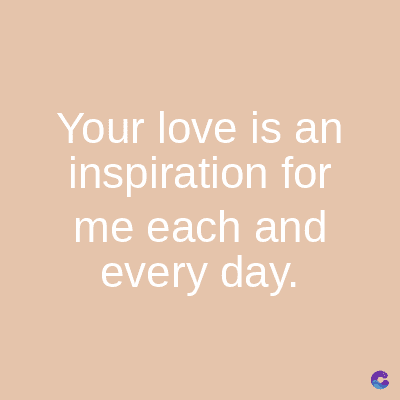 Your love is an
inspiration for
me each and
every day.