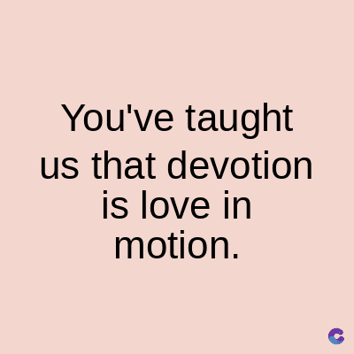 You've taught
us that devotion
is love in
motion.
C