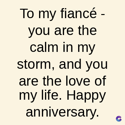 To my fiancé -
you are the
calm in my
storm, and you
are the love of
my life. Happy
anniversary.
C