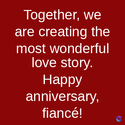 Together, we
are creating the
most wonderful
love story.
Happy
anniversary,
fiancé!