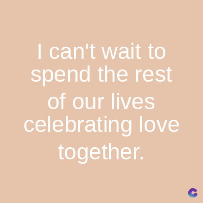 I can't wait to
spend the rest
of our lives
celebrating love
together.