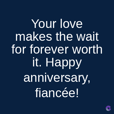 Your love
makes the wait
for forever worth
it. Happy
anniversary,
fiancée!