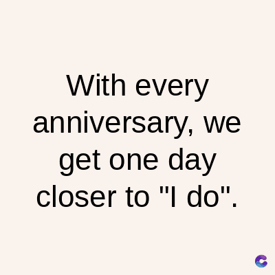 With every
anniversary, we
get one day
closer to "I do".
C