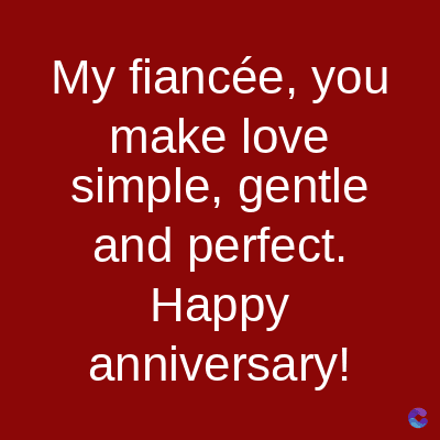 My fiancée, you
make love
simple, gentle
and perfect.
Happy
anniversary!