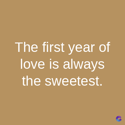 The first year of
love is always
the sweetest.