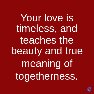 Your love is
timeless, and
teaches the
beauty and true
meaning of
togetherness.