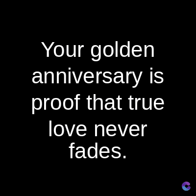 Your golden
anniversary is
proof that true
love never
fades.
