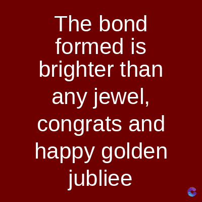 The bond
formed is
brighter than
any jewel,
congrats and
happy golden
jubliee